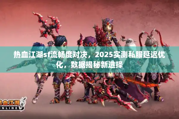 热血江湖sf流畅度对决，2025实测私服延迟优化，数据揭秘新选择