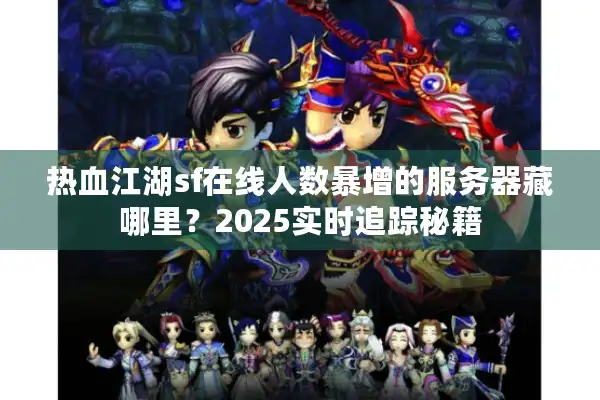 热血江湖sf在线人数暴增的服务器藏哪里？2025实时追踪秘籍