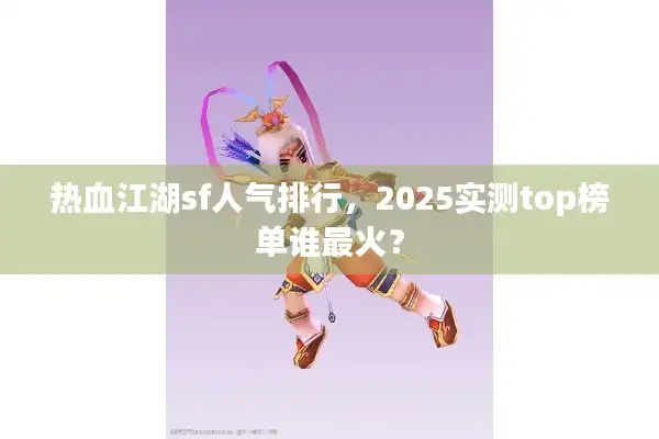 热血江湖sf人气排行，2025实测top榜单谁最火？