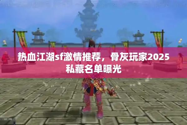 热血江湖sf激情推荐，骨灰玩家2025私藏名单曝光