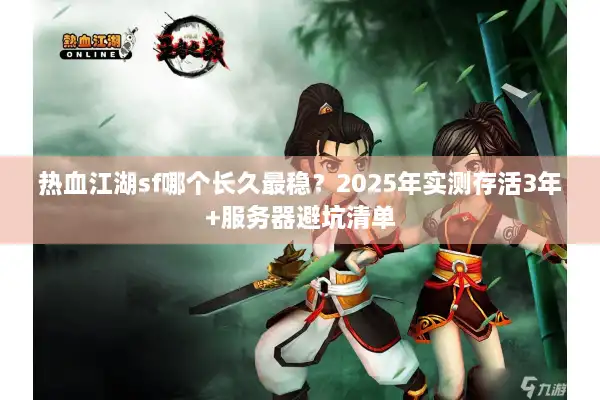 热血江湖sf哪个长久最稳？2025年实测存活3年+服务器避坑清单