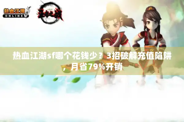 热血江湖sf哪个花钱少？3招破解充值陷阱，月省79%开销