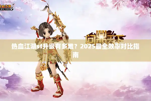 热血江湖sf升级有多难?2025最全效率对比指南 热血江湖sf升级有多难?2025最全效率对比指南