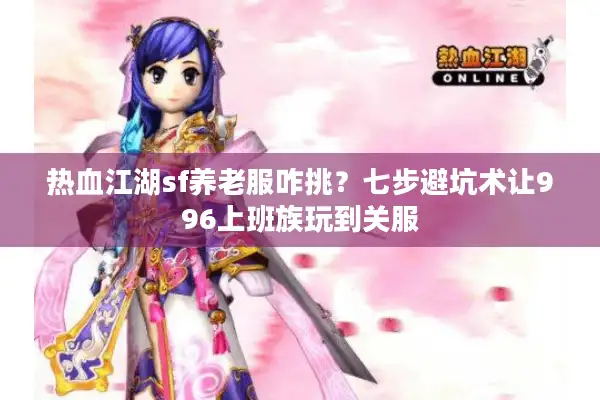 热血江湖sf养老服咋挑？七步避坑术让996上班族玩到关服