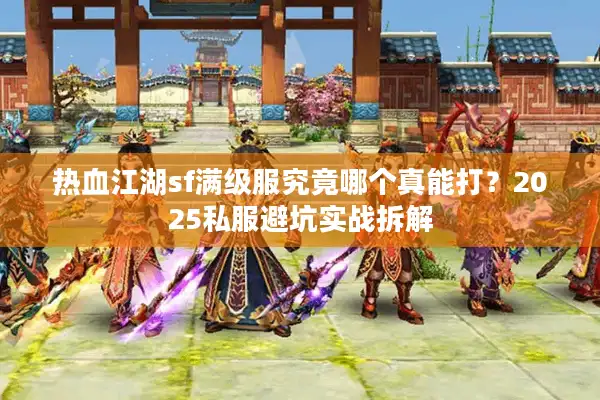 热血江湖sf满级服究竟哪个真能打？2025私服避坑实战拆解