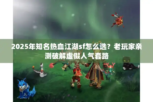 2025年知名热血江湖sf怎么选?老玩家亲测破解虚假人气套路 2025年知名热血江湖sf怎么选?老玩家亲测破解虚假人气套路