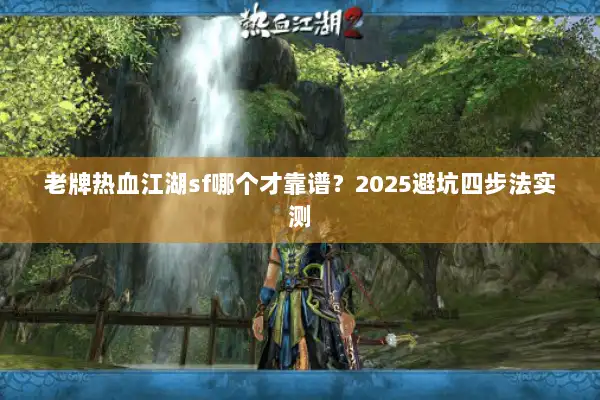 老牌热血江湖sf哪个才靠谱？2025避坑四步法实测