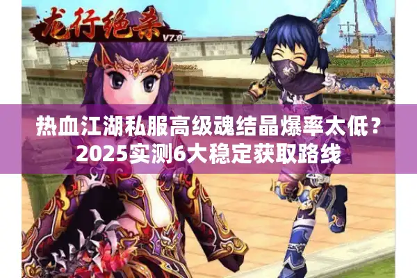 热血江湖私服高级魂结晶爆率太低?2025实测6大稳定获取路线 热血江湖私服高级魂结晶爆率太低?2025实测6大稳定获取路线