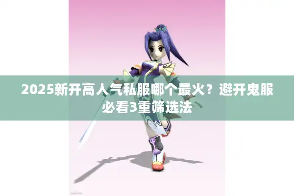 2025新开高人气私服哪个最火？避开鬼服必看3重筛选法