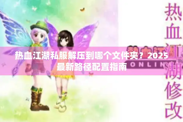 热血江湖私服解压到哪个文件夹？2025最新路径配置指南