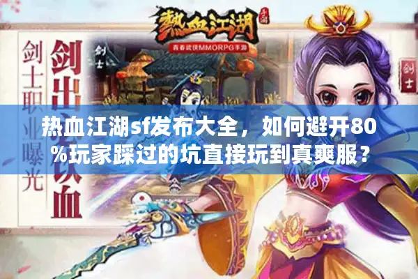 热血江湖sf发布大全，如何避开80%玩家踩过的坑直接玩到真爽服？