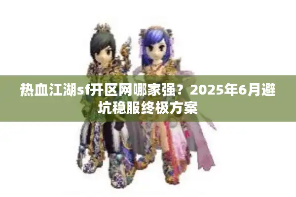 热血江湖sf开区网哪家强？2025年6月避坑稳服终极方案