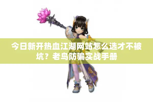 今日新开热血江湖网站怎么选才不被坑？老鸟防骗实战手册