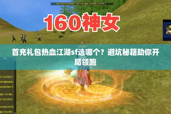 首充礼包热血江湖sf选哪个?避坑秘籍助你开局领跑 首充礼包热血江湖sf选哪个?避坑秘籍助你开局领跑