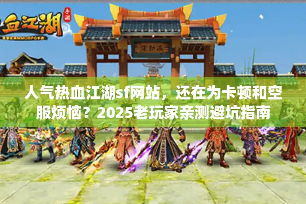 人气热血江湖sf网站,还在为卡顿和空服烦恼?2025老玩家亲测避坑指南 人气热血江湖sf网站,还在为卡顿和空服烦恼?2025老玩家亲测避坑指南