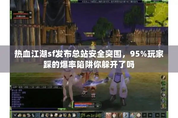 热血江湖sf发布总站安全突围,95%玩家踩的爆率陷阱你躲开了吗 热血江湖sf发布总站安全突围,95%玩家踩的爆率陷阱你躲开了吗