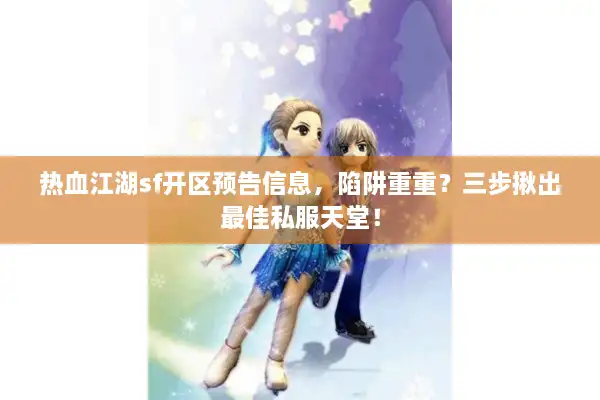 热血江湖sf开区预告信息，陷阱重重？三步揪出最佳私服天堂！