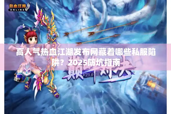 高人气热血江湖发布网藏着哪些私服陷阱？2025防坑指南
