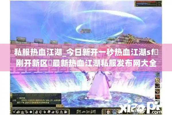 私服热血江湖_今日新开一秒热血江湖sf▷刚开新区◁最新热血江湖私服发布网大全