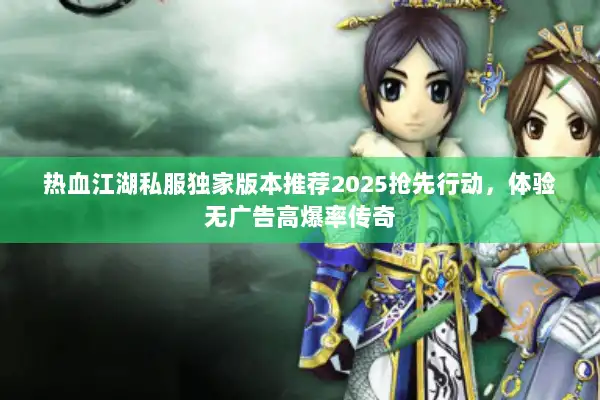 热血江湖私服独家版本推荐2025抢先行动，体验无广告高爆率传奇