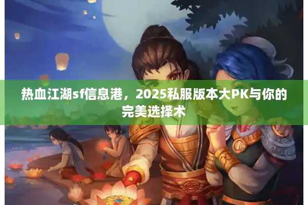 热血江湖sf信息港，2025私服版本大PK与你的完美选择术