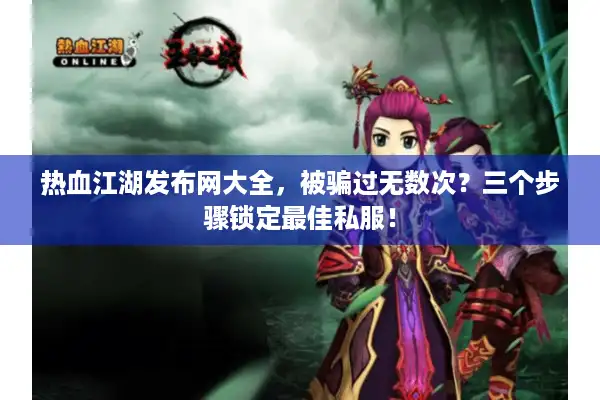 热血江湖发布网大全,被骗过无数次?三个步骤锁定最佳私服! 热血江湖发布网大全,被骗过无数次?三个步骤锁定最佳私服!