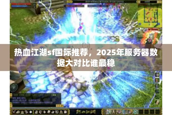 热血江湖sf国际推荐，2025年服务器数据大对比谁最稳