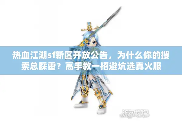 热血江湖sf新区开放公告，为什么你的搜索总踩雷？高手教一招避坑选真火服
