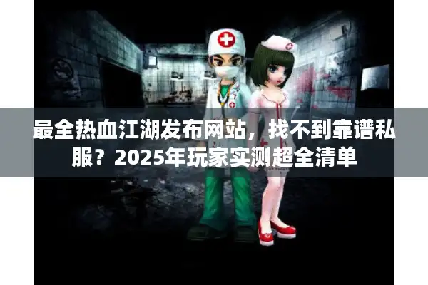 最全热血江湖发布网站，找不到靠谱私服？2025年玩家实测超全清单