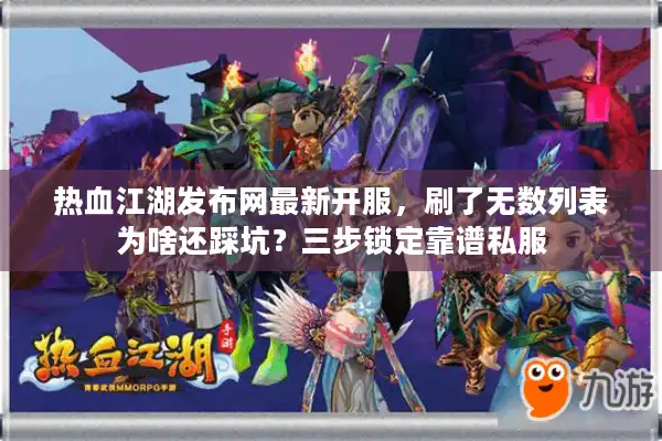 热血江湖发布网最新开服，刷了无数列表为啥还踩坑？三步锁定靠谱私服