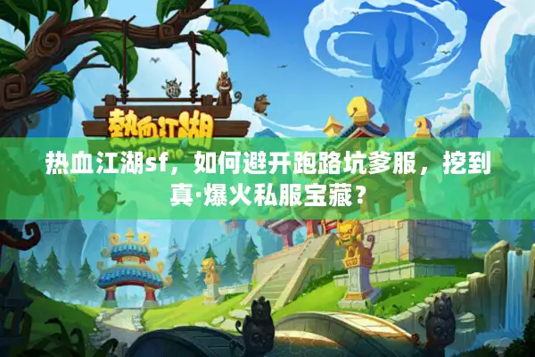 热血江湖sf,如何避开跑路坑爹服,挖到真·爆火私服宝藏? 热血江湖sf,如何避开跑路坑爹服,挖到真·爆火私服宝藏?