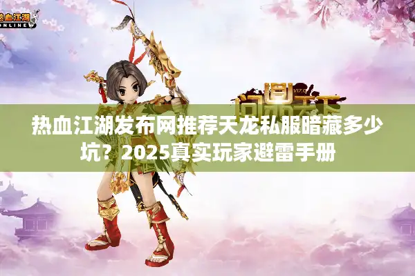 热血江湖发布网推荐天龙私服暗藏多少坑?2025真实玩家避雷手册 热血江湖发布网推荐天龙私服暗藏多少坑?2025真实玩家避雷手册