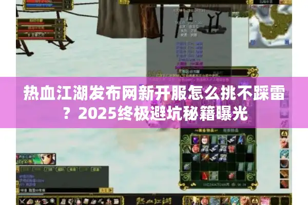 热血江湖发布网新开服怎么挑不踩雷?2025终极避坑秘籍曝光 热血江湖发布网新开服怎么挑不踩雷?2025终极避坑秘籍曝光