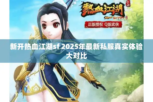 新开热血江湖sf 2025年最新私服真实体验大对比