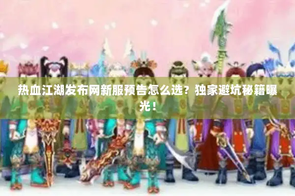 热血江湖发布网新服预告怎么选？独家避坑秘籍曝光！