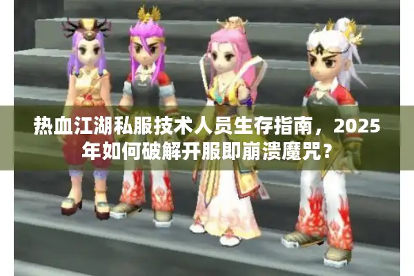 热血江湖私服技术人员生存指南,2025年如何破解开服即崩溃魔咒? 热血江湖私服技术人员生存指南,2025年如何破解开服即崩溃魔咒?