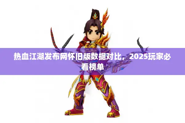 热血江湖发布网怀旧版数据对比，2025玩家必看榜单