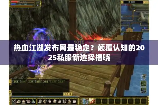 热血江湖发布网最稳定？颠覆认知的2025私服新选择揭晓