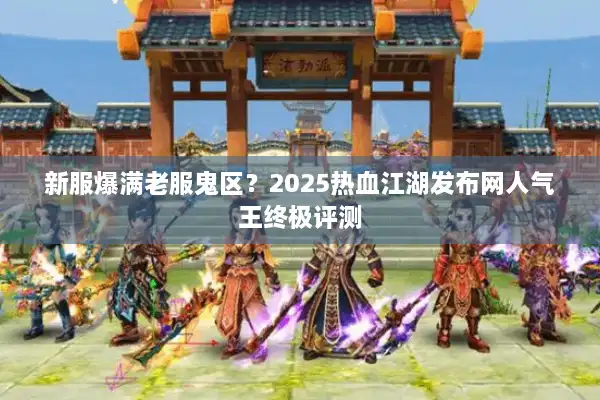 新服爆满老服鬼区？2025热血江湖发布网人气王终极评测