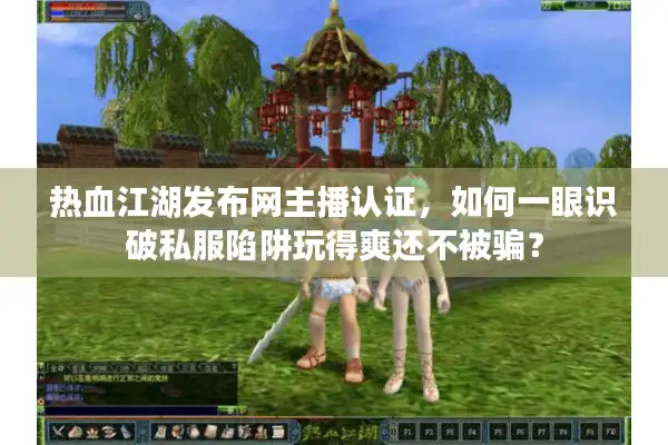 热血江湖发布网主播认证，如何一眼识破私服陷阱玩得爽还不被骗？