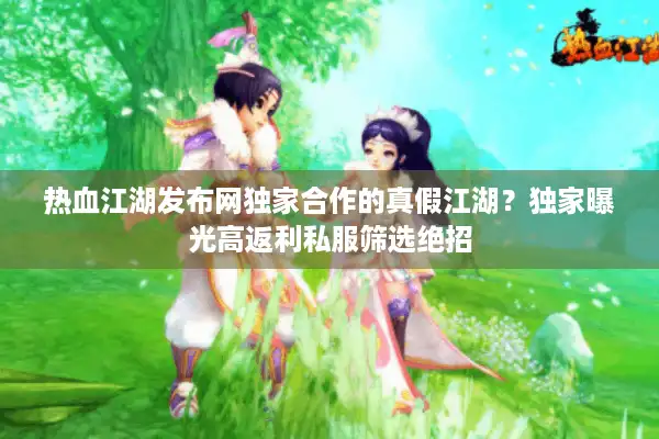 热血江湖发布网独家合作的真假江湖？独家曝光高返利私服筛选绝招