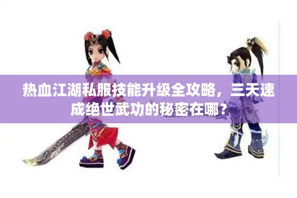 热血江湖私服技能升级全攻略,三天速成绝世武功的秘密在哪? 热血江湖私服技能升级全攻略,三天速成绝世武功的秘密在哪?