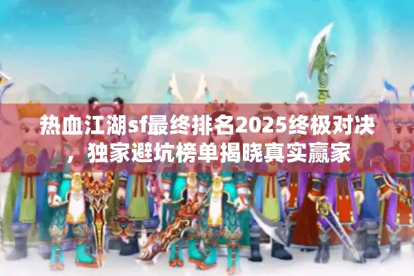 热血江湖sf最终排名2025终极对决,独家避坑榜单揭晓真实赢家 热血江湖sf最终排名2025终极对决,独家避坑榜单揭晓真实赢家