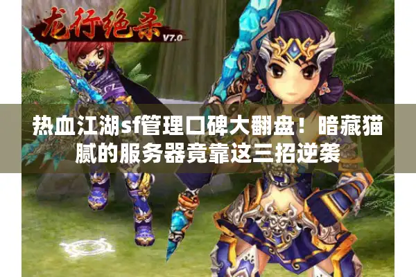 热血江湖sf管理口碑大翻盘！暗藏猫腻的服务器竟靠这三招逆袭