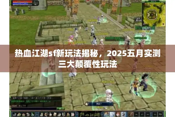 热血江湖sf新玩法揭秘，2025五月实测三大颠覆性玩法