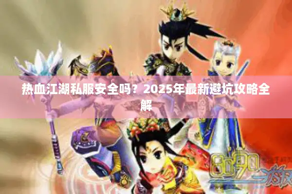 热血江湖私服安全吗？2025年最新避坑攻略全解