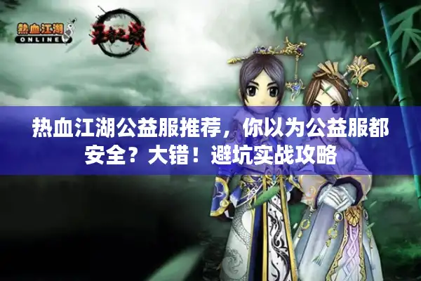 热血江湖公益服推荐,你以为公益服都安全?大错!避坑实战攻略 热血江湖公益服推荐,你以为公益服都安全?大错!避坑实战攻略