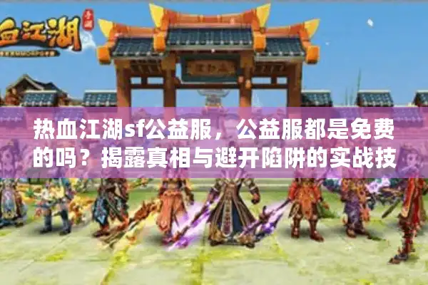 热血江湖sf公益服，公益服都是免费的吗？揭露真相与避开陷阱的实战技巧