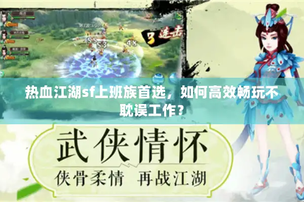 热血江湖sf上班族首选,如何高效畅玩不耽误工作? 热血江湖sf上班族首选,如何高效畅玩不耽误工作?