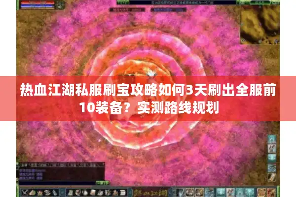 热血江湖私服刷宝攻略如何3天刷出全服前10装备？实测路线规划